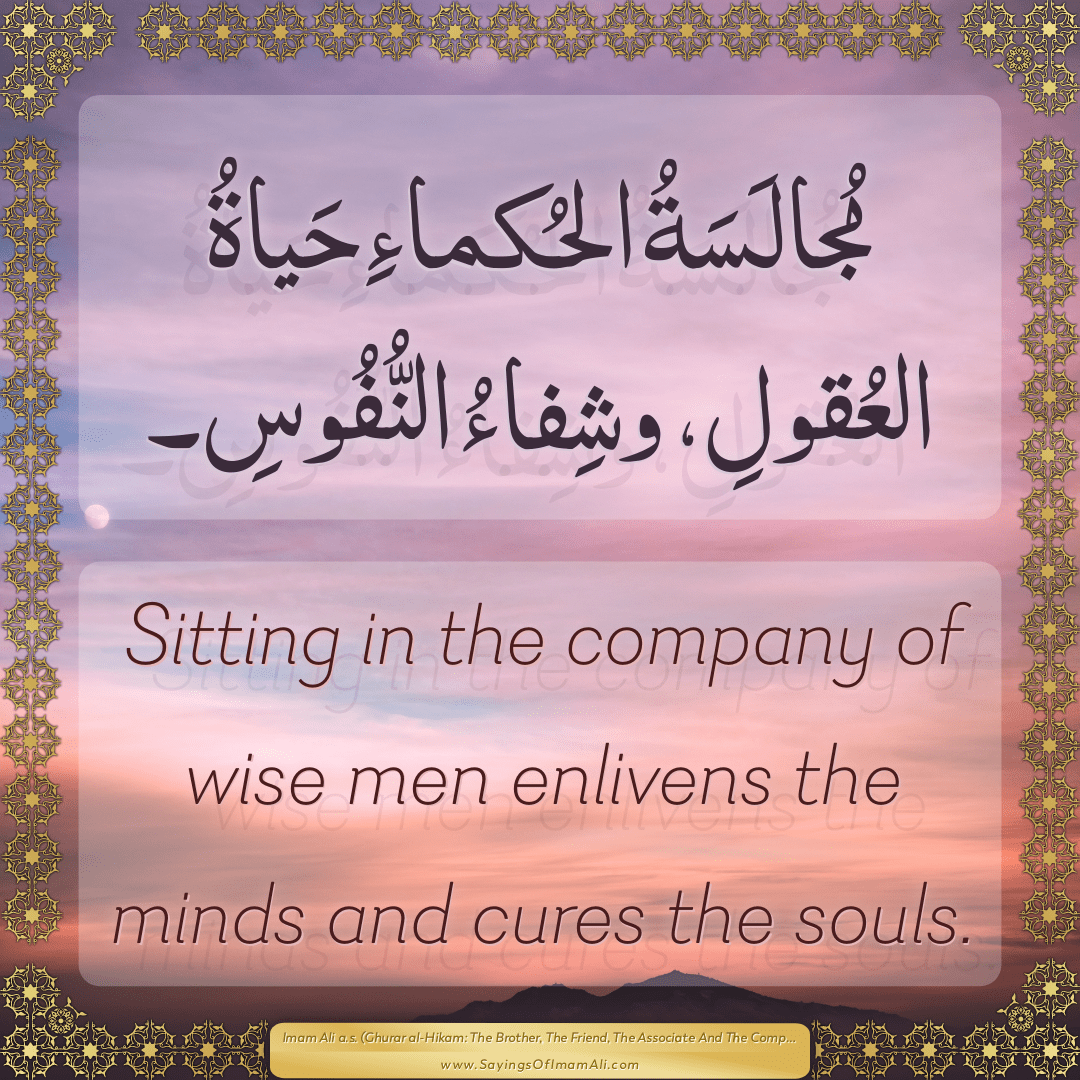 Sitting in the company of wise men enlivens the minds and cures the souls.